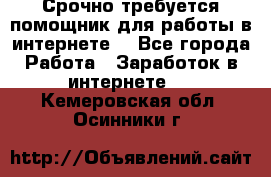 Срочно требуется помощник для работы в интернете. - Все города Работа » Заработок в интернете   . Кемеровская обл.,Осинники г.